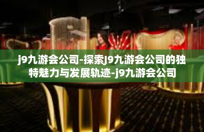 j9九游会公司-探索J9九游会公司的独特魅力与发展轨迹-j9九游会公司