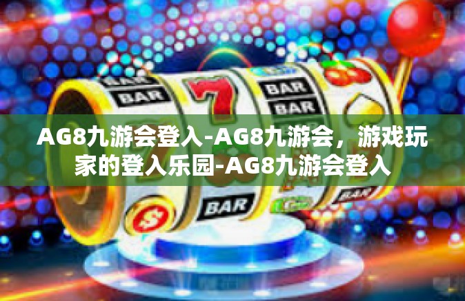 AG8九游会登入-AG8九游会，游戏玩家的登入乐园-AG8九游会登入