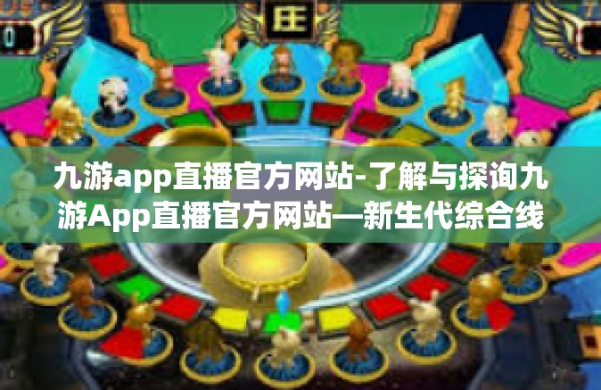 九游app直播官方网站-了解与探询九游App直播官方网站—新生代综合线上互动直播潮流归宿之道-九游app直播官方网站