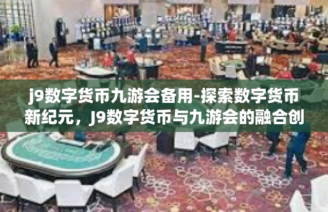 j9数字货币九游会备用-探索数字货币新纪元，J9数字货币与九游会的融合创新之路-j9数字货币九游会备用