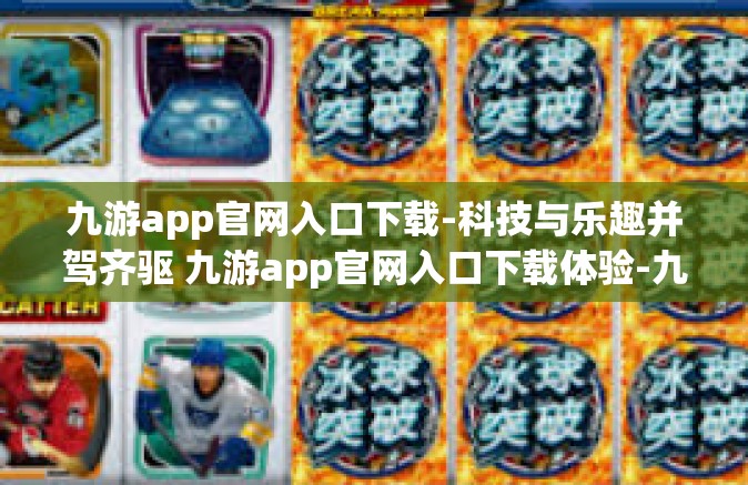 九游app官网入口下载-科技与乐趣并驾齐驱 九游app官网入口下载体验-九游app官网入口下载