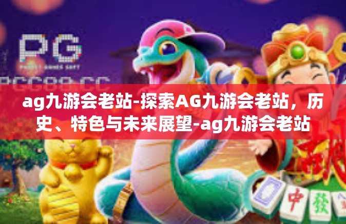 ag九游会老站-探索AG九游会老站，历史、特色与未来展望-ag九游会老站
