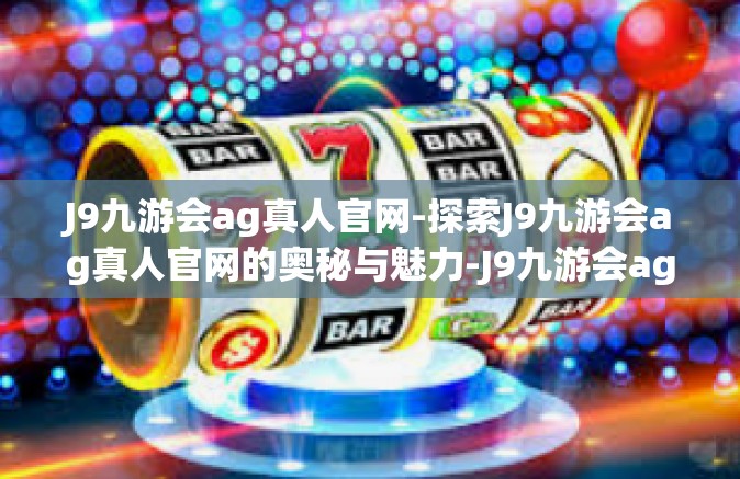 J9九游会ag真人官网-探索J9九游会ag真人官网的奥秘与魅力-J9九游会ag真人官网