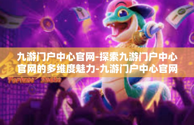 九游门户中心官网-探索九游门户中心官网的多维度魅力-九游门户中心官网