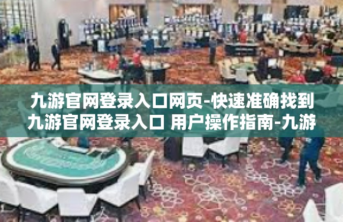 九游官网登录入口网页-快速准确找到九游官网登录入口 用户操作指南-九游官网登录入口网页