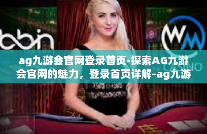 ag九游会官网登录首页-探索AG九游会官网的魅力，登录首页详解-ag九游会官网登录首页