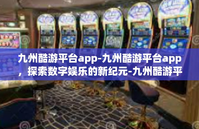 九州酷游平台app-九州酷游平台app，探索数字娱乐的新纪元-九州酷游平台app