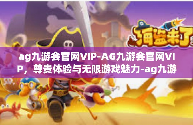 ag九游会官网VIP-AG九游会官网VIP，尊贵体验与无限游戏魅力-ag九游会官网VIP