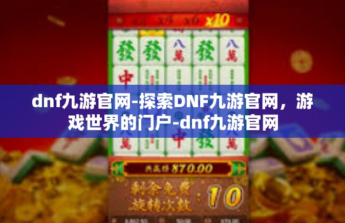 dnf九游官网-探索DNF九游官网，游戏世界的门户-dnf九游官网