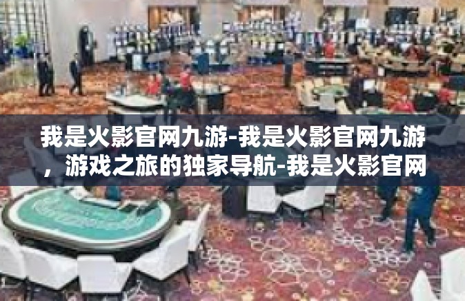 我是火影官网九游-我是火影官网九游，游戏之旅的独家导航-我是火影官网九游