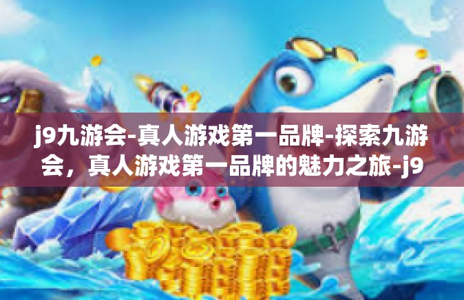j9九游会-真人游戏第一品牌-探索九游会，真人游戏第一品牌的魅力之旅-j9九游会-真人游戏第一品牌