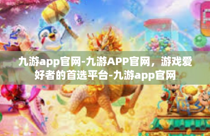 九游app官网-九游APP官网，游戏爱好者的首选平台-九游app官网