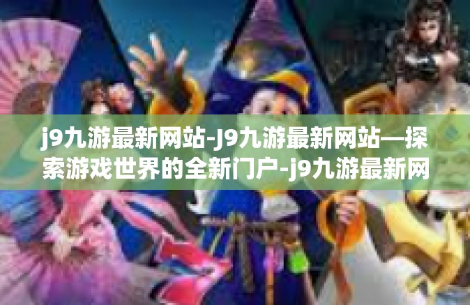 j9九游最新网站-J9九游最新网站—探索游戏世界的全新门户-j9九游最新网站