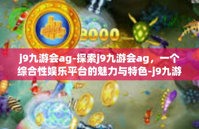 j9九游会ag-探索j9九游会ag，一个综合性娱乐平台的魅力与特色-j9九游会ag