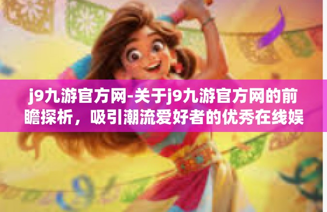 j9九游官方网-关于j9九游官方网的前瞻探析，吸引潮流爱好者的优秀在线娱乐空间-j9九游官方网