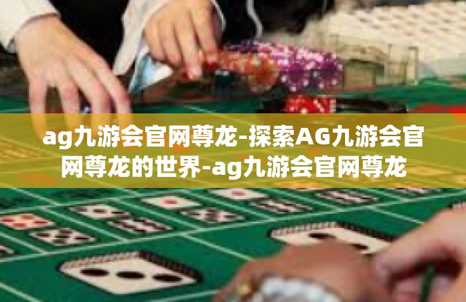 ag九游会官网尊龙-探索AG九游会官网尊龙的世界-ag九游会官网尊龙