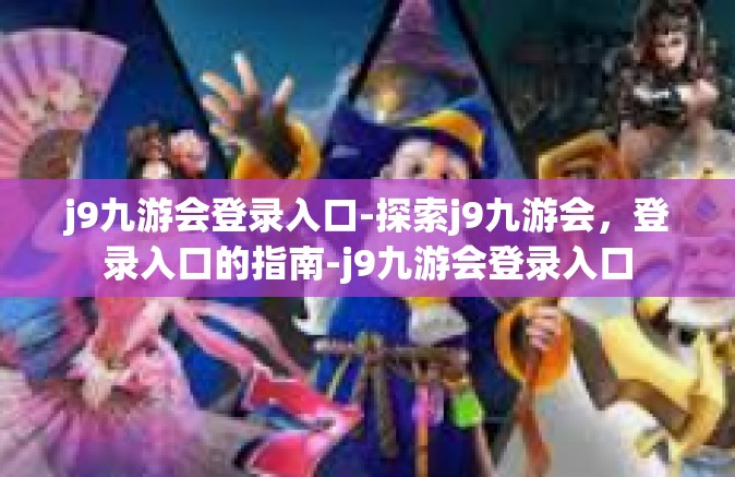 j9九游会登录入口-探索j9九游会，登录入口的指南-j9九游会登录入口
