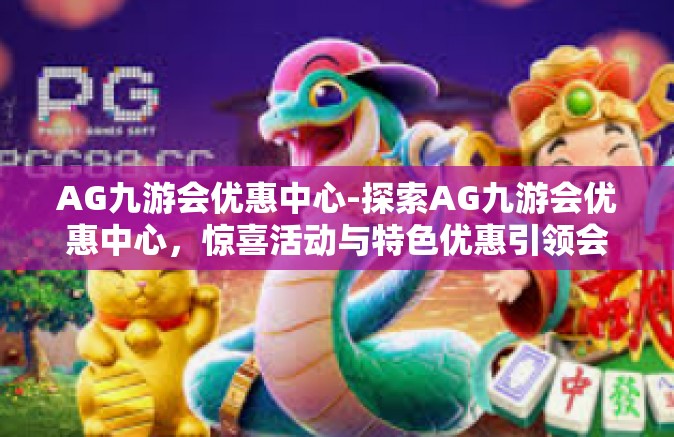 AG九游会优惠中心-探索AG九游会优惠中心，惊喜活动与特色优惠引领会员开启梦幻旅程-AG九游会优惠中心