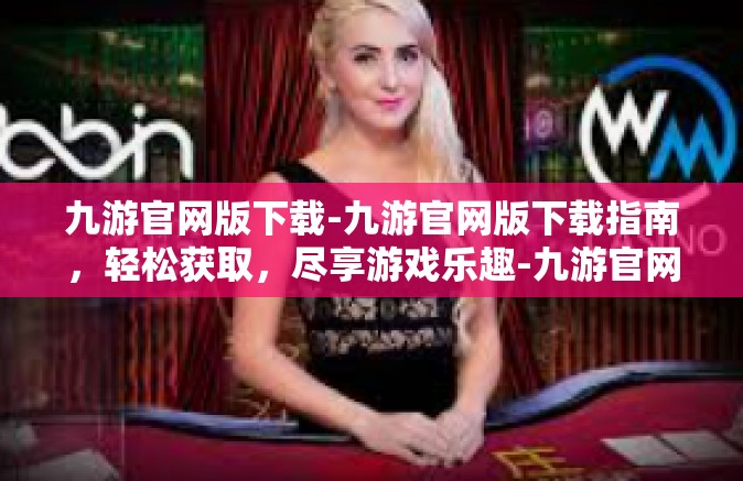 九游官网版下载-九游官网版下载指南，轻松获取，尽享游戏乐趣-九游官网版下载
