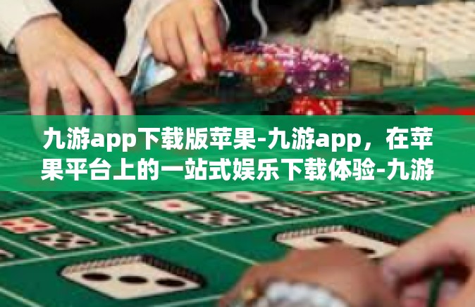 九游app下载版苹果-九游app，在苹果平台上的一站式娱乐下载体验-九游app下载版苹果