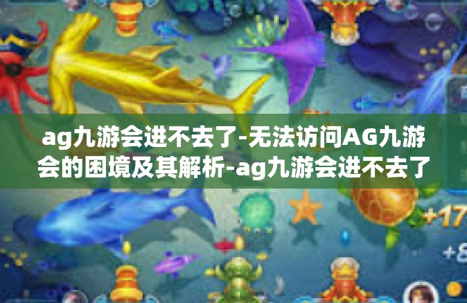 ag九游会进不去了-无法访问AG九游会的困境及其解析-ag九游会进不去了