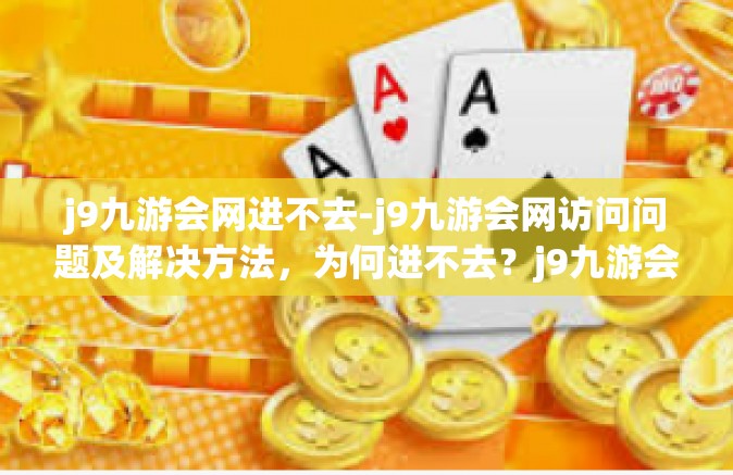 j9九游会网进不去-j9九游会网访问问题及解决方法，为何进不去？j9九游会网进不去
