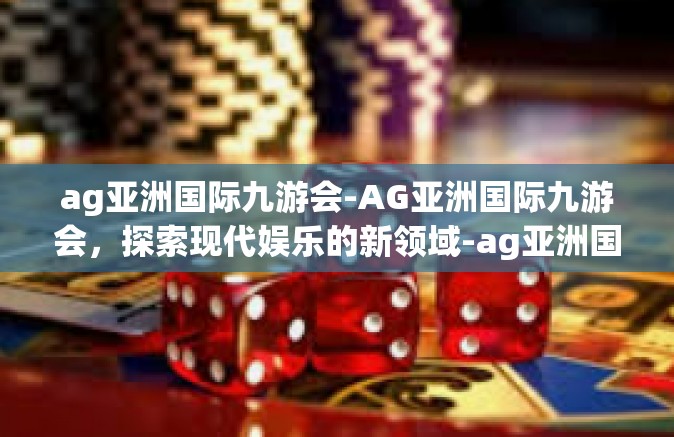 ag亚洲国际九游会-AG亚洲国际九游会，探索现代娱乐的新领域-ag亚洲国际九游会