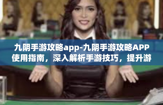 九阴手游攻略app-九阴手游攻略APP使用指南，深入解析手游技巧，提升游戏水平-九阴手游攻略app