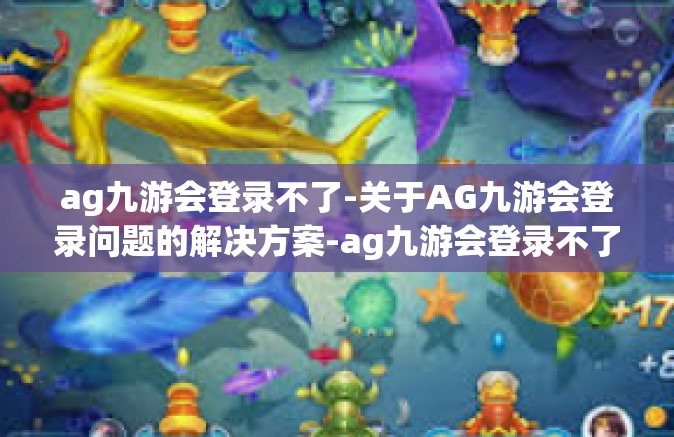 ag九游会登录不了-关于AG九游会登录问题的解决方案-ag九游会登录不了