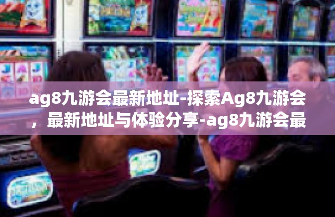 ag8九游会最新地址-探索Ag8九游会，最新地址与体验分享-ag8九游会最新地址