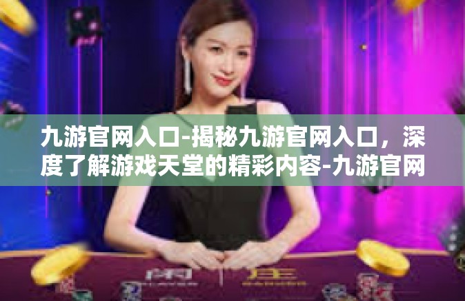 九游官网入口-揭秘九游官网入口，深度了解游戏天堂的精彩内容-九游官网入口