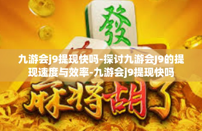 九游会j9提现快吗-探讨九游会J9的提现速度与效率-九游会j9提现快吗