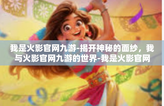 我是火影官网九游-揭开神秘的面纱，我与火影官网九游的世界-我是火影官网九游