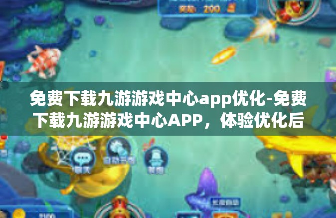 免费下载九游游戏中心app优化-免费下载九游游戏中心APP，体验优化后的游戏世界-免费下载九游游戏中心app优化
