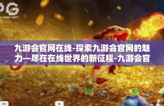 九游会官网在线-探索九游会官网的魅力—尽在在线世界的新征程-九游会官网在线