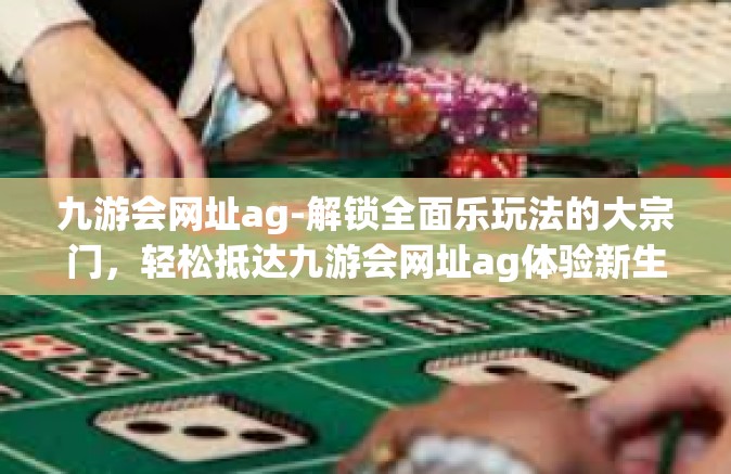 九游会网址ag-解锁全面乐玩法的大宗门，轻松抵达九游会网址ag体验新生活-九游会网址ag