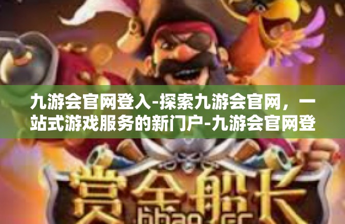 九游会官网登入-探索九游会官网，一站式游戏服务的新门户-九游会官网登入