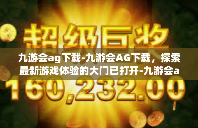 九游会ag下载-九游会AG下载，探索最新游戏体验的大门已打开-九游会ag下载