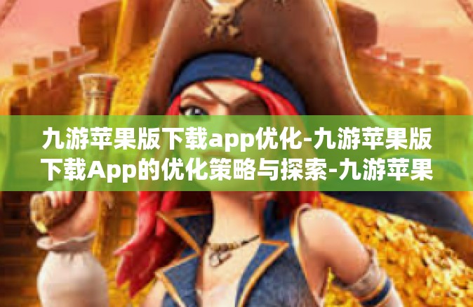 九游苹果版下载app优化-九游苹果版下载App的优化策略与探索-九游苹果版下载app优化