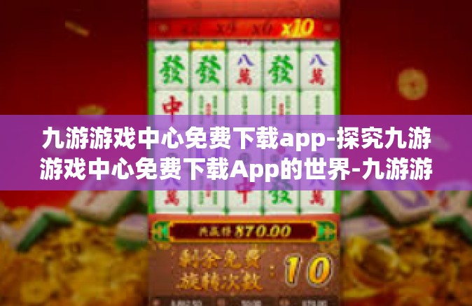 九游游戏中心免费下载app-探究九游游戏中心免费下载App的世界-九游游戏中心免费下载app