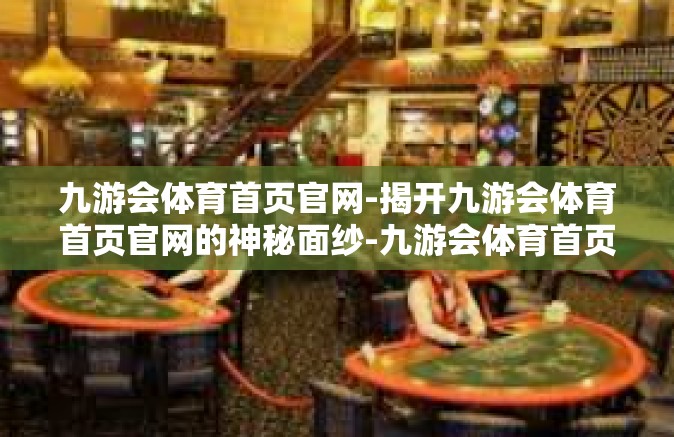 九游会体育首页官网-揭开九游会体育首页官网的神秘面纱-九游会体育首页官网