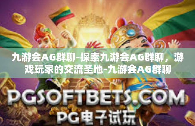九游会AG群聊-探索九游会AG群聊，游戏玩家的交流圣地-九游会AG群聊