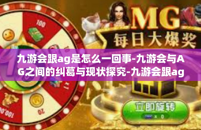 九游会跟ag是怎么一回事-九游会与AG之间的纠葛与现状探究-九游会跟ag是怎么一回事