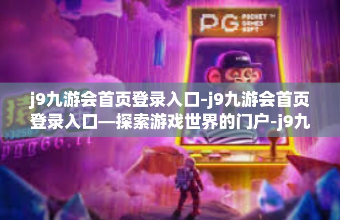 j9九游会首页登录入口-j9九游会首页登录入口—探索游戏世界的门户-j9九游会首页登录入口