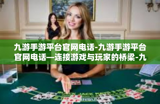 九游手游平台官网电话-九游手游平台官网电话—连接游戏与玩家的桥梁-九游手游平台官网电话