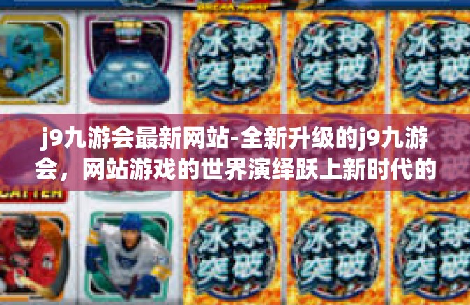 j9九游会最新网站-全新升级的j9九游会，网站游戏的世界演绎跃上新时代的高峰-j9九游会最新网站