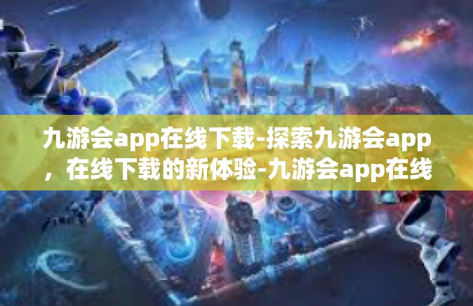 九游会app在线下载-探索九游会app，在线下载的新体验-九游会app在线下载
