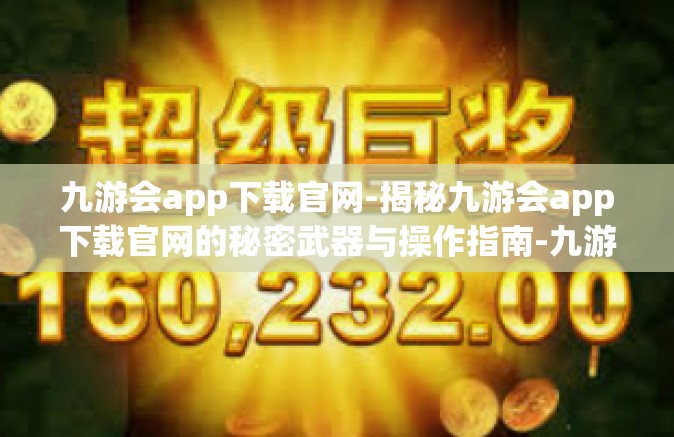 九游会app下载官网-揭秘九游会app下载官网的秘密武器与操作指南-九游会app下载官网