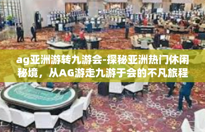 ag亚洲游转九游会-探秘亚洲热门休闲秘境，从AG游走九游于会的不凡旅程-ag亚洲游转九游会