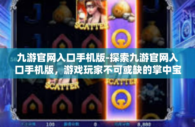 九游官网入口手机版-探索九游官网入口手机版，游戏玩家不可或缺的掌中宝-九游官网入口手机版
